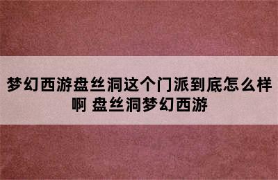 梦幻西游盘丝洞这个门派到底怎么样啊 盘丝洞梦幻西游